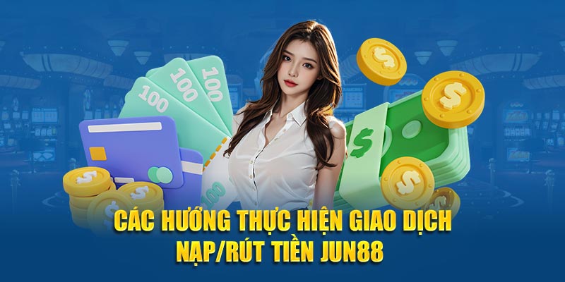 Các hướng thực hiện giao dịch nạp/rút tiền JUN88 