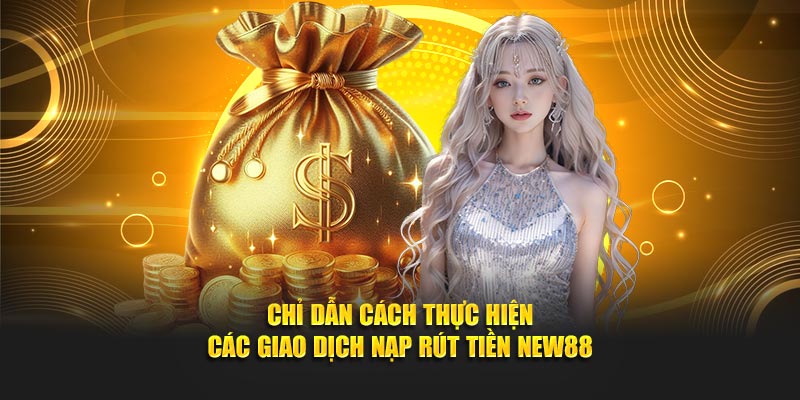 Chỉ dẫn cách thực hiện các giao dịch nạp rút tiền NEW88