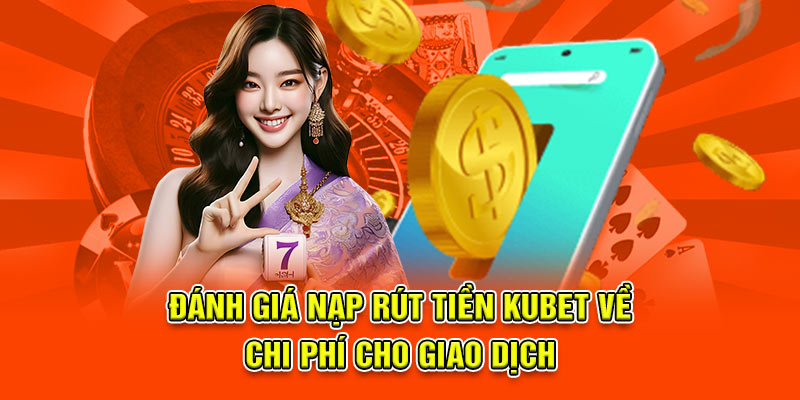 Đánh giá nạp rút tiền kubet về chi phí cho giao dịch