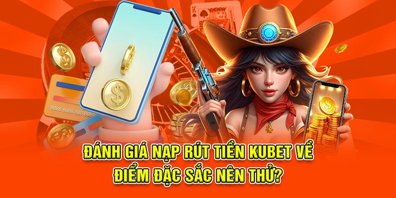 Đánh giá nạp rút tiền kubet về điểm đặc sắc nên thử?