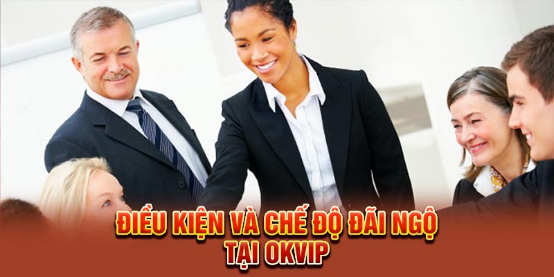 Điều kiện và chế độ đãi ngộ tại OKVIP