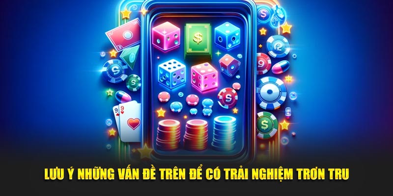 Lưu ý những vấn đề trên để có trải nghiệm trơn tru